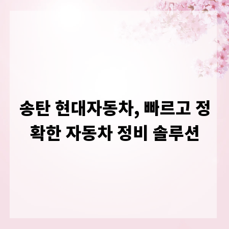 송탄 현대자동차, 빠르고 정확한 자동차 정비 솔루션
