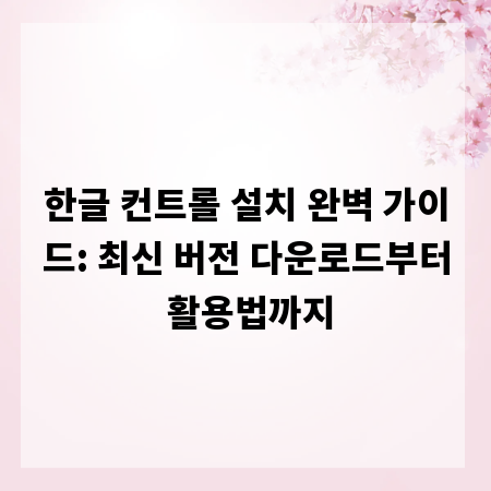 한글 컨트롤 설치 완벽 가이드: 최신 버전 다운로드부터 활용법까지