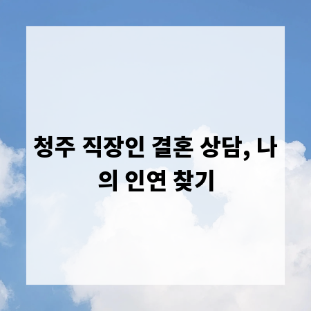청주 직장인 결혼 상담, 나의 인연 찾기