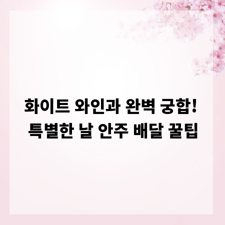 화이트 와인과 완벽 궁합! 특별한 날 안주 배달 꿀팁