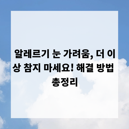 알레르기 눈 가려움, 더 이상 참지 마세요! 해결 방법 총정리