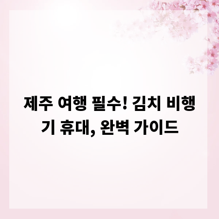 제주 여행 필수! 김치 비행기 휴대, 완벽 가이드