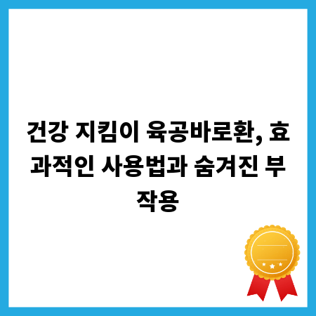 건강 지킴이 육공바로환, 효과적인 사용법과 숨겨진 부작용