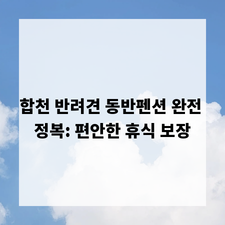 합천 반려견 동반펜션 완전 정복: 편안한 휴식 보장