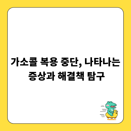 가소콜 복용 중단, 나타나는 증상과 해결책 탐구