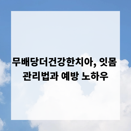 무배당더건강한치아, 잇몸 관리법과 예방 노하우
