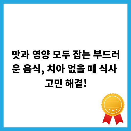 맛과 영양 모두 잡는 부드러운 음식, 치아 없을 때 식사 고민 해결!