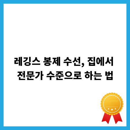 레깅스 봉제 수선, 집에서 전문가 수준으로 하는 법