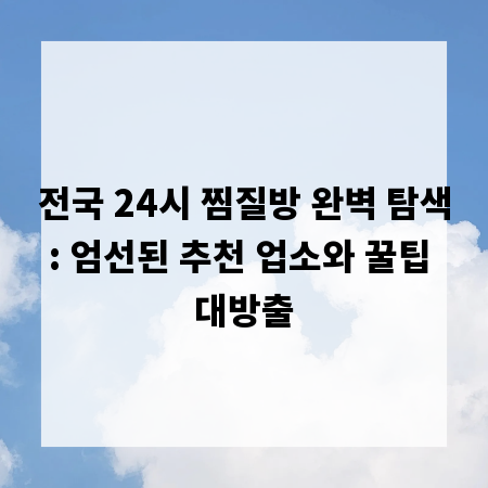 전국 24시 찜질방 완벽 탐색: 엄선된 추천 업소와 꿀팁 대방출