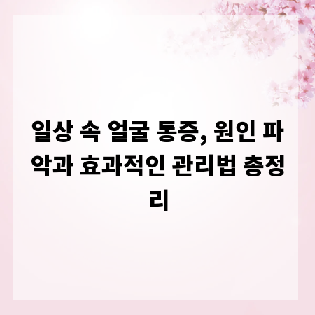 일상 속 얼굴 통증, 원인 파악과 효과적인 관리법 총정리
