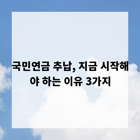 국민연금 추납, 지금 시작해야 하는 이유 3가지