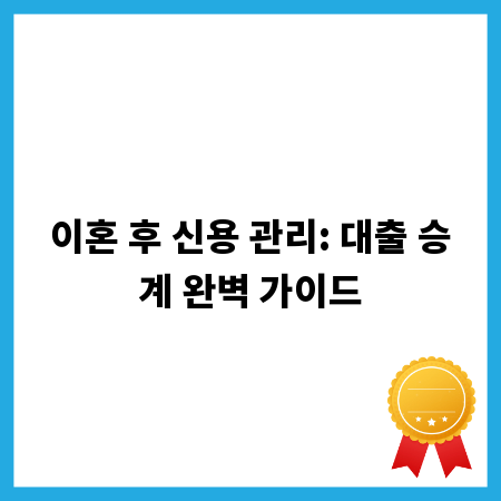 이혼 후 신용 관리: 대출 승계 완벽 가이드