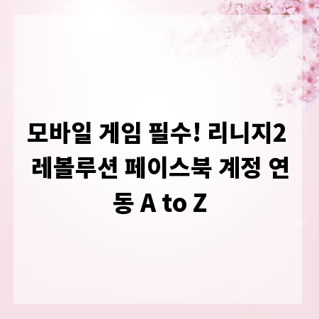 모바일 게임 필수! 리니지2 레볼루션 페이스북 계정 연동 A to Z