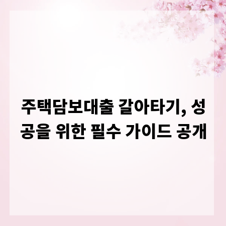 주택담보대출 갈아타기, 성공을 위한 필수 가이드 공개