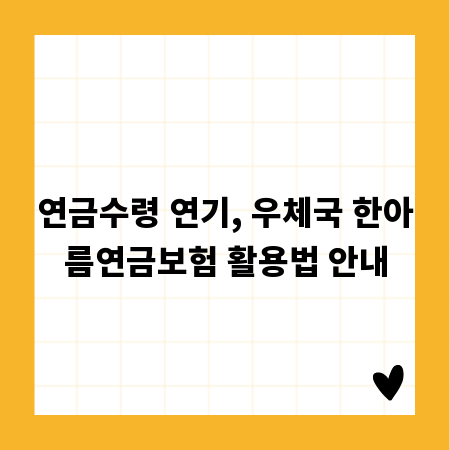 연금수령 연기, 우체국 한아름연금보험 활용법 안내