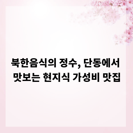 북한음식의 정수, 단동에서 맛보는 현지식 가성비 맛집