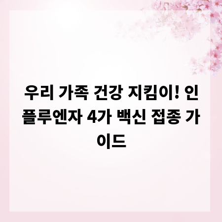 우리 가족 건강 지킴이! 인플루엔자 4가 백신 접종 가이드