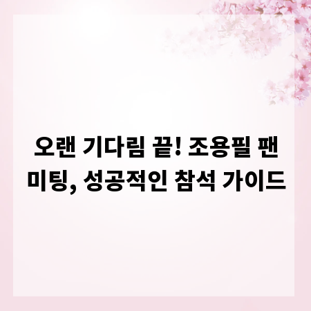 오랜 기다림 끝! 조용필 팬미팅, 성공적인 참석 가이드