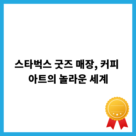 스타벅스 굿즈 매장, 커피 아트의 놀라운 세계