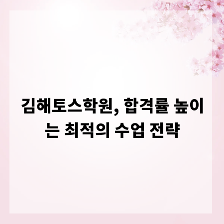 김해토스학원, 합격률 높이는 최적의 수업 전략