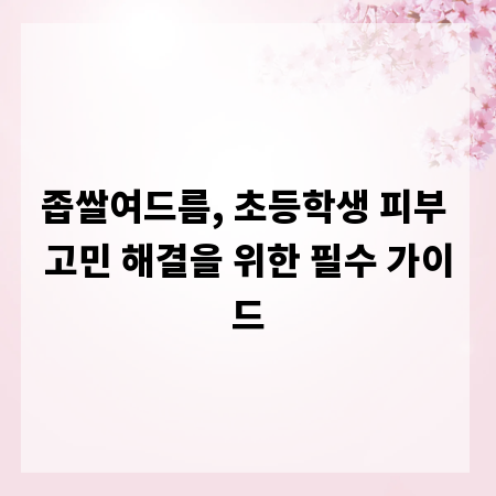 좁쌀여드름, 초등학생 피부 고민 해결을 위한 필수 가이드