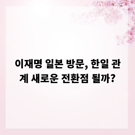 이재명 일본 방문, 한일 관계 새로운 전환점 될까?