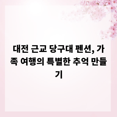 대전 근교 당구대 펜션, 가족 여행의 특별한 추억 만들기