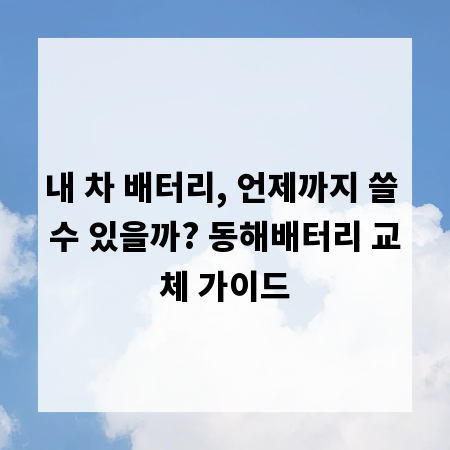 내 차 배터리, 언제까지 쓸 수 있을까? 동해배터리 교체 가이드