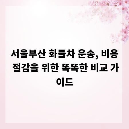 서울부산 화물차 운송, 비용 절감을 위한 똑똑한 비교 가이드