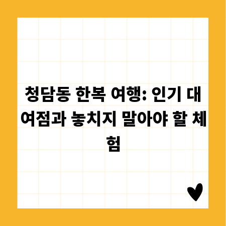 청담동 한복 여행: 인기 대여점과 놓치지 말아야 할 체험