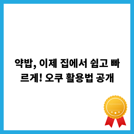 약밥, 이제 집에서 쉽고 빠르게! 오쿠 활용법 공개