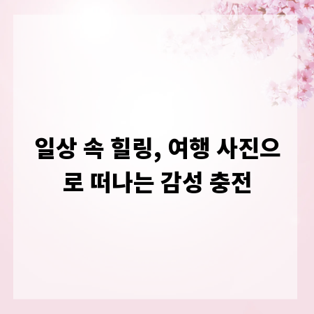일상 속 힐링, 여행 사진으로 떠나는 감성 충전
