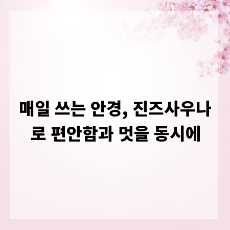 매일 쓰는 안경, 진즈사우나로 편안함과 멋을 동시에