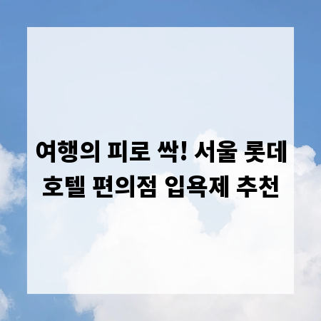 여행의 피로 싹! 서울 롯데호텔 편의점 입욕제 추천