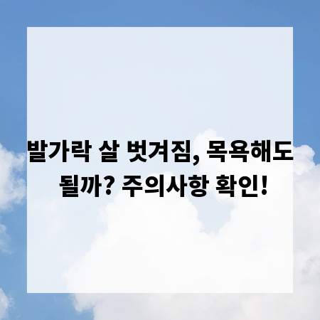 발가락 살 벗겨짐, 목욕해도 될까? 주의사항 확인!