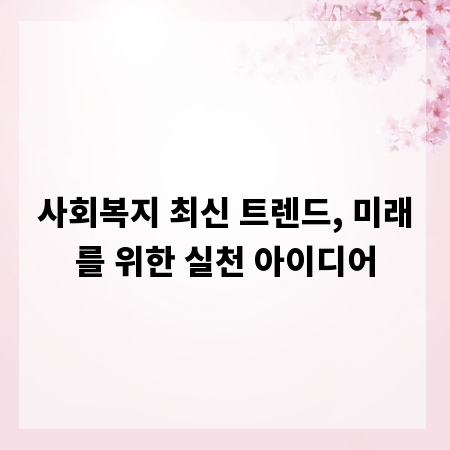 사회복지 최신 트렌드, 미래를 위한 실천 아이디어
