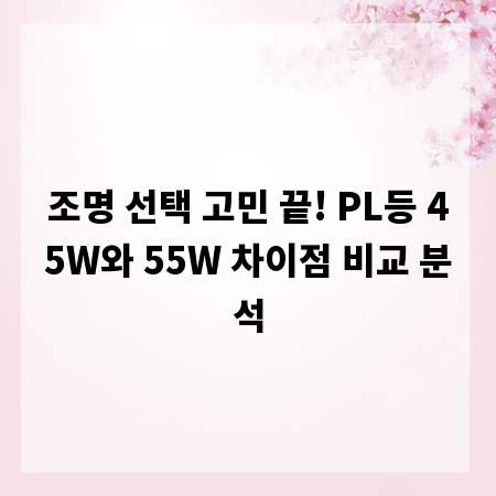 조명 선택 고민 끝! PL등 45W와 55W 차이점 비교 분석