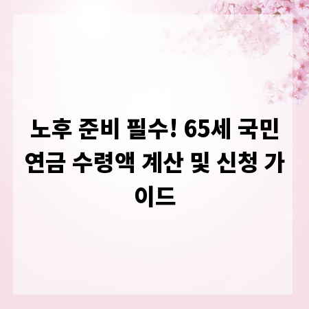 노후 준비 필수! 65세 국민연금 수령액 계산 및 신청 가이드