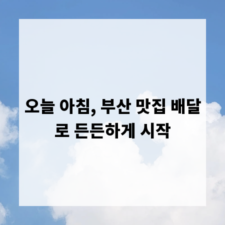 오늘 아침, 부산 맛집 배달로 든든하게 시작