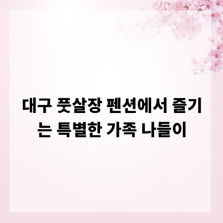 대구 풋살장 펜션에서 즐기는 특별한 가족 나들이