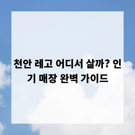 천안 레고 어디서 살까? 인기 매장 완벽 가이드