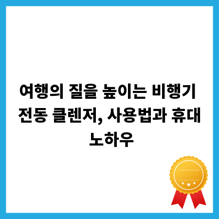 여행의 질을 높이는 비행기 전동 클렌저, 사용법과 휴대 노하우