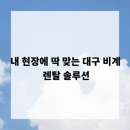 내 현장에 딱 맞는 대구 비계 렌탈 솔루션