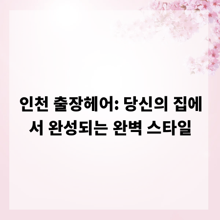 인천 출장헤어: 당신의 집에서 완성되는 완벽 스타일