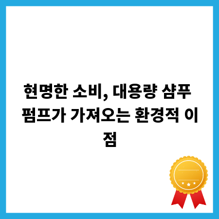 현명한 소비, 대용량 샴푸 펌프가 가져오는 환경적 이점