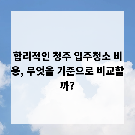 합리적인 청주 입주청소 비용, 무엇을 기준으로 비교할까?