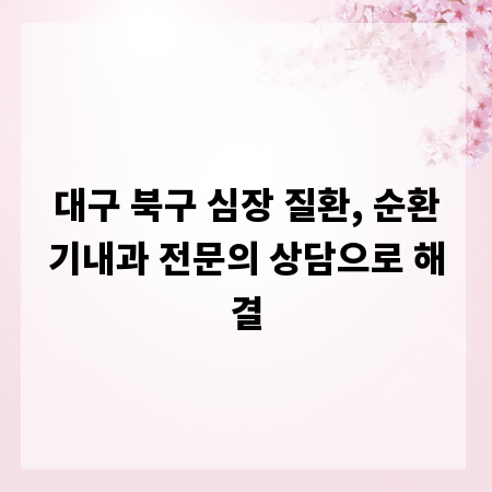대구 북구 심장 질환, 순환기내과 전문의 상담으로 해결