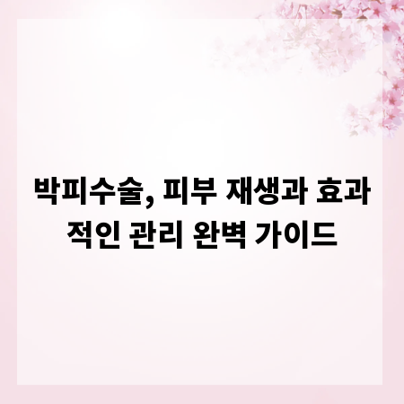박피수술, 피부 재생과 효과적인 관리 완벽 가이드