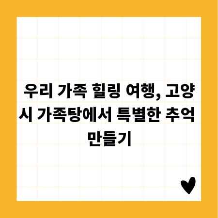 우리 가족 힐링 여행, 고양시 가족탕에서 특별한 추억 만들기
