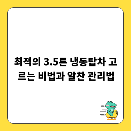 최적의 3.5톤 냉동탑차 고르는 비법과 알찬 관리법